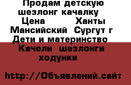 Продам детскую шезлонг-качалку. › Цена ­ 500 - Ханты-Мансийский, Сургут г. Дети и материнство » Качели, шезлонги, ходунки   